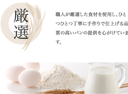 厳選
職人が厳選した食材を使用し、ひとつひとつ丁寧に手作りで仕上げる品質の高いパンの提供を心がけています。